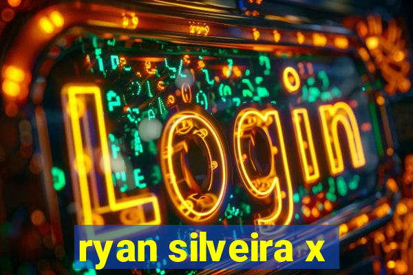 ryan silveira x