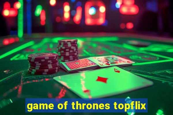 game of thrones topflix