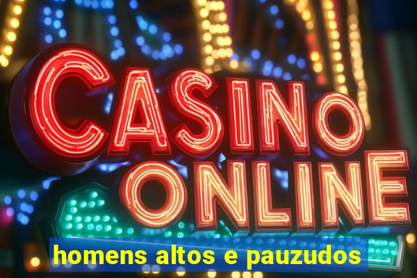 homens altos e pauzudos
