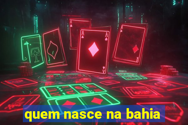 quem nasce na bahia