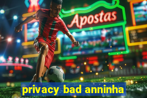 privacy bad anninha