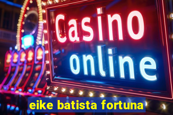 eike batista fortuna