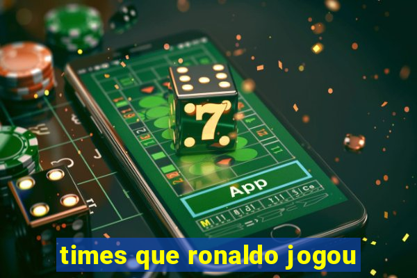 times que ronaldo jogou