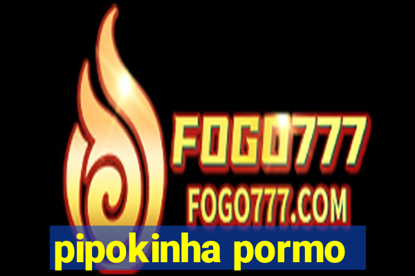pipokinha pormo
